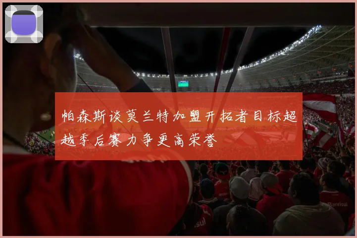 帕森斯谈莫兰特加盟开拓者目标超越季后赛力争更高荣誉