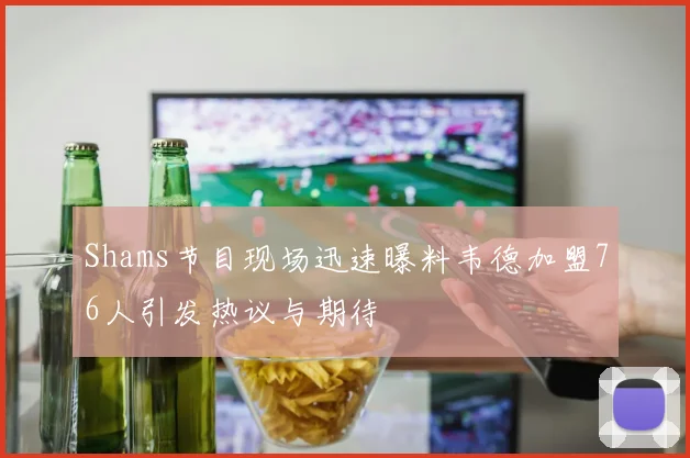 Shams节目现场迅速曝料韦德加盟76人引发热议与期待