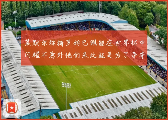 莱默尔称梅罗姆巴佩能在世界杯中闪耀不意外他们来此就是为了争夺最佳球员