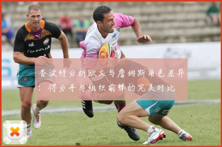 香波特分析欧文与詹姆斯角色差异：得分手与组织前锋的完美对比