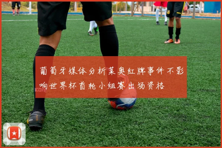 葡萄牙媒体分析莱奥红牌事件不影响世界杯首轮小组赛出场资格