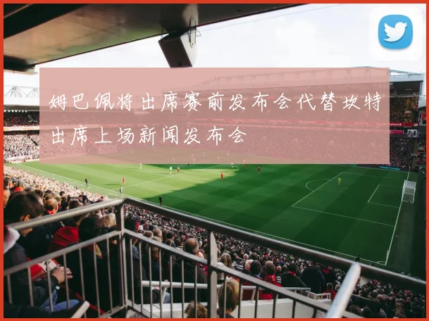姆巴佩将出席赛前发布会代替坎特出席上场新闻发布会