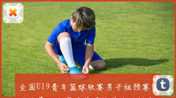 全国U19青年篮球联赛男子组预赛圆满落幕三个赛区单项榜单全面揭晓