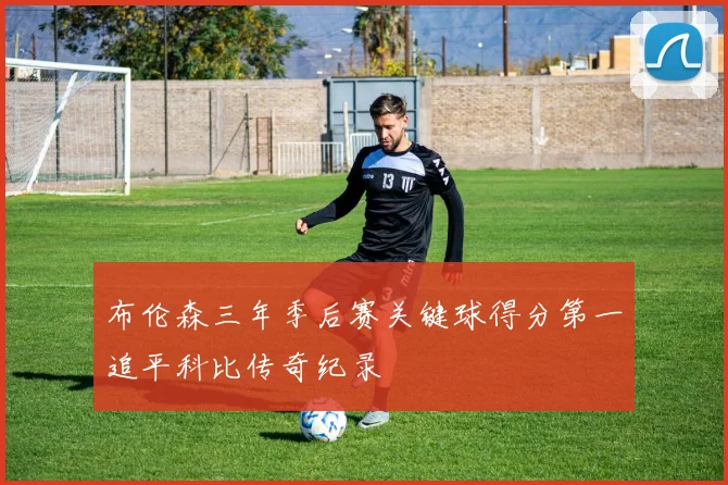 布伦森三年季后赛关键球得分第一追平科比传奇纪录