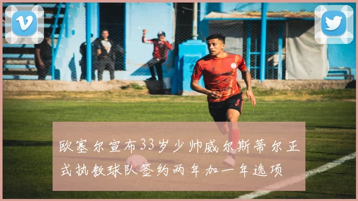欧塞尔宣布33岁少帅威尔斯蒂尔正式执教球队签约两年加一年选项