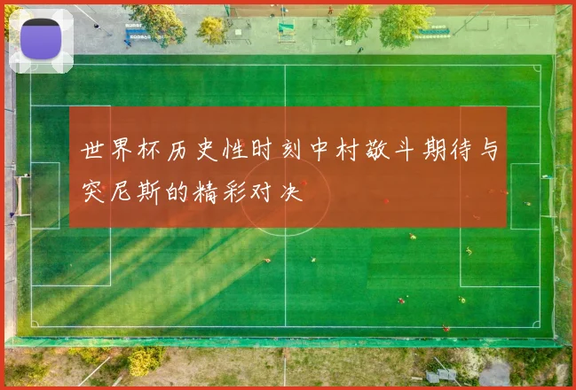世界杯历史性时刻中村敬斗期待与突尼斯的精彩对决