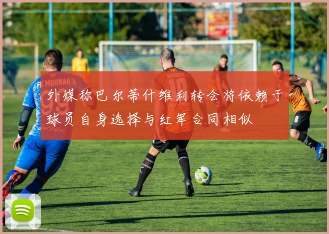 外媒称巴尔蒂什维利转会将依赖于球员自身选择与红军合同相似
