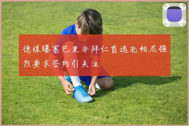 德媒曝塞巴里非拜仁首选孔帕尼强烈要求签约引关注