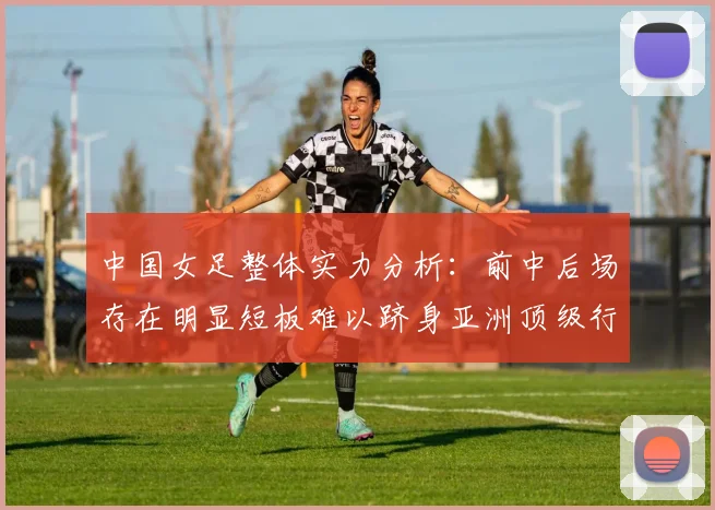 中国女足整体实力分析：前中后场存在明显短板难以跻身亚洲顶级行列