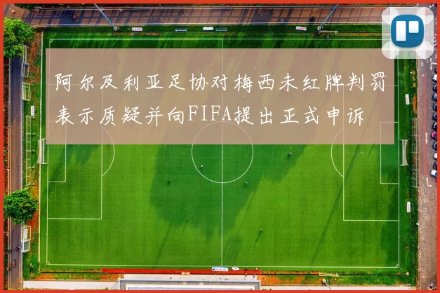 阿尔及利亚足协对梅西未红牌判罚表示质疑并向FIFA提出正式申诉