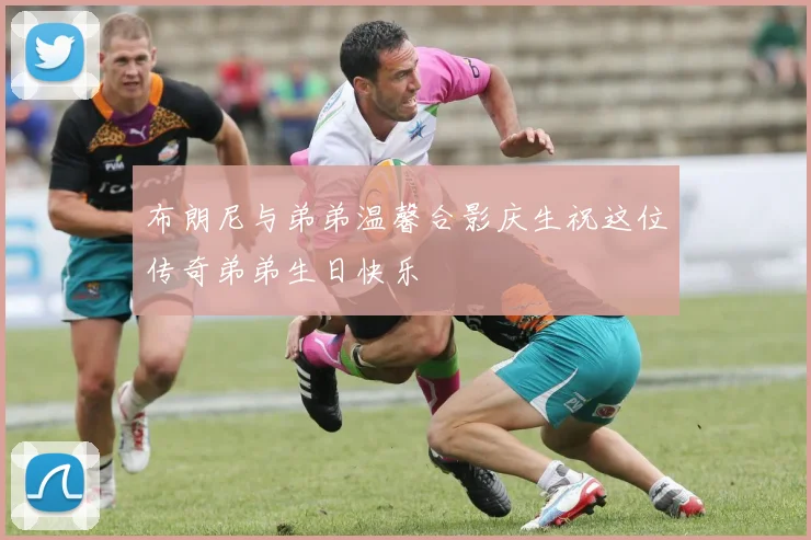 布朗尼与弟弟温馨合影庆生祝这位传奇弟弟生日快乐