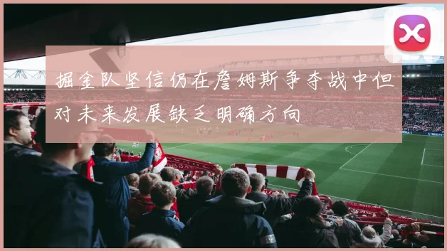 掘金队坚信仍在詹姆斯争夺战中但对未来发展缺乏明确方向